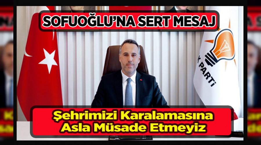 İL BAŞKANI TEVER'DEN SOFUOĞLU'NA SERT MESAJ