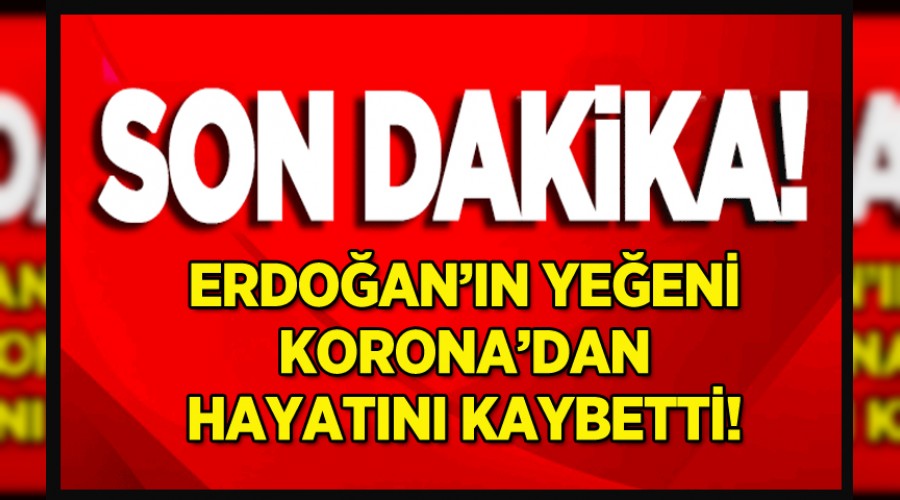 Erdoğan’ın yeğeni koronavirüs'ten hayatını kaybetti