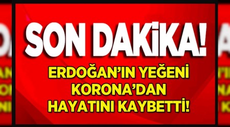 Erdoğan’ın yeğeni koronavirüs'ten hayatını kaybetti