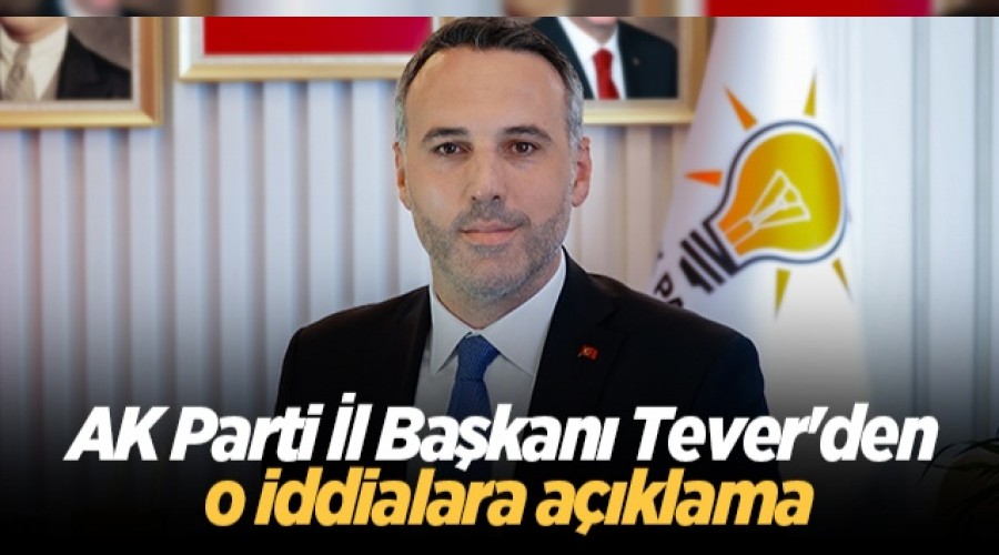 AK Parti İl Başkanı Tever'den o iddialara açıklama