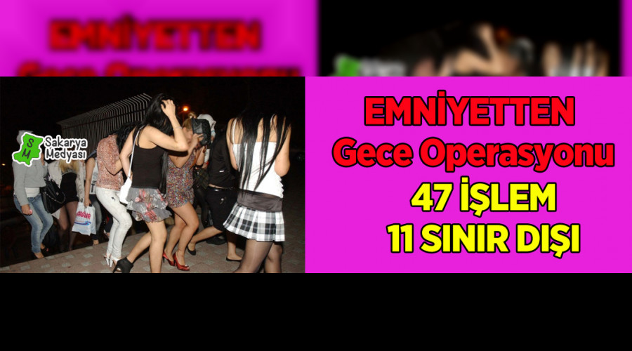 EMNİYETTEN GECE BASKINI 47 İŞLEM 11 SINIR DIŞI