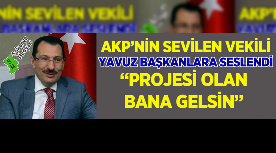 AKP'NİN SEVİLEN VEKİLİ YAVUZ "PROJESİ OLAN BANA GELSİN"