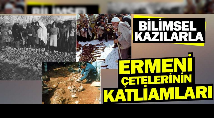 Bilimsel kazlarla Ermeni etelerinin katliamlar  